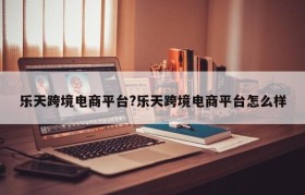 乐天跨境电商平台?乐天跨境电商平台怎么样