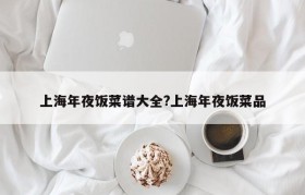 上海年夜饭菜谱大全?上海年夜饭菜品